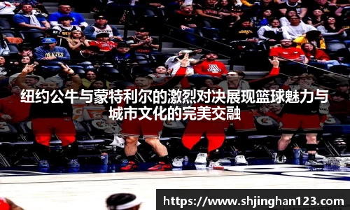 纽约公牛与蒙特利尔的激烈对决展现篮球魅力与城市文化的完美交融